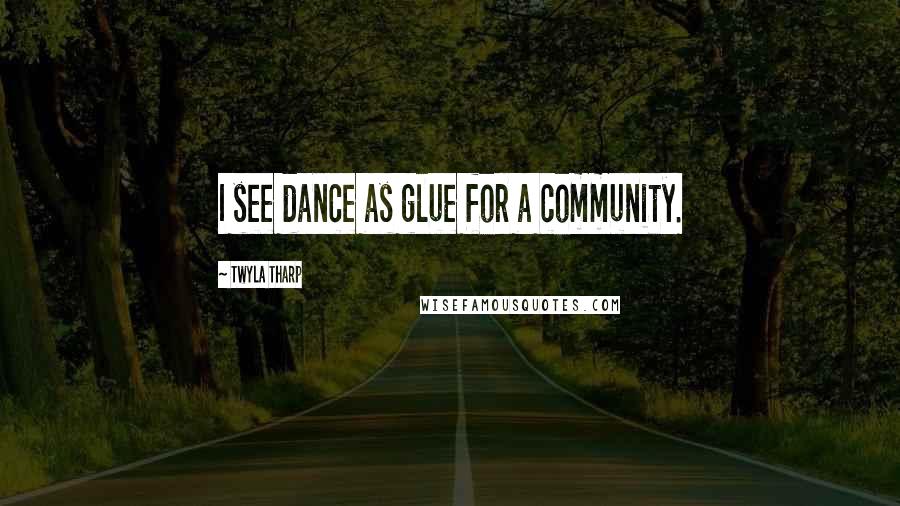 Twyla Tharp Quotes: I see dance as glue for a community.