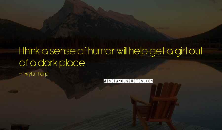 Twyla Tharp Quotes: I think a sense of humor will help get a girl out of a dark place.