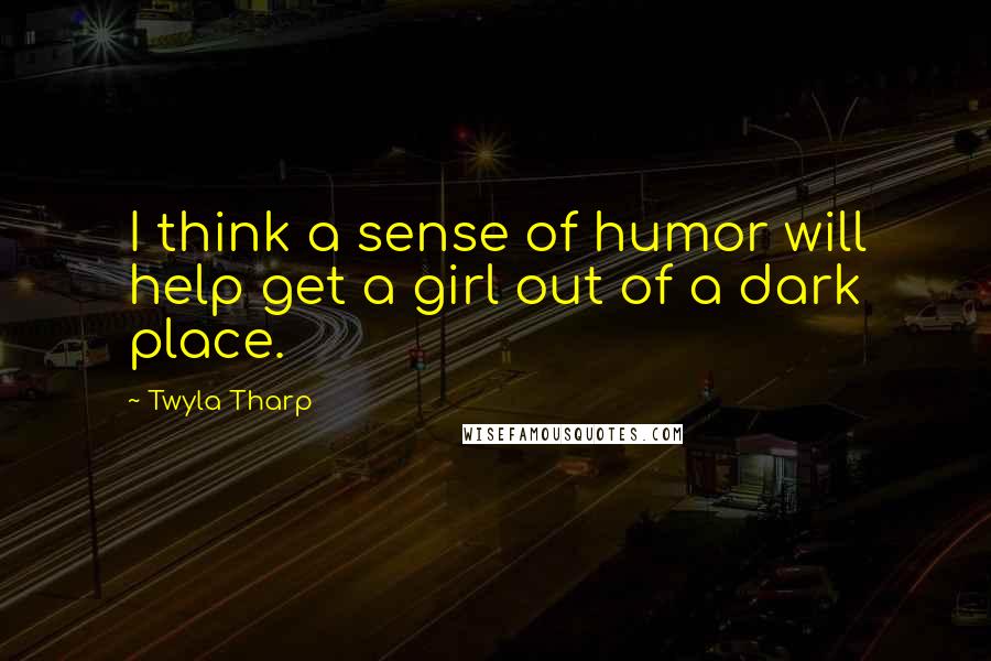 Twyla Tharp Quotes: I think a sense of humor will help get a girl out of a dark place.