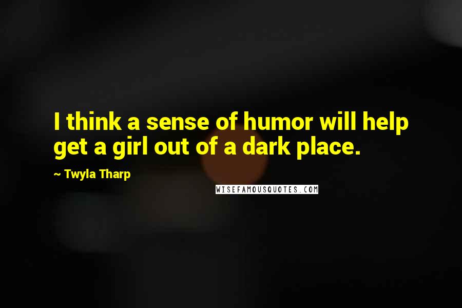Twyla Tharp Quotes: I think a sense of humor will help get a girl out of a dark place.