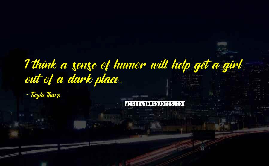 Twyla Tharp Quotes: I think a sense of humor will help get a girl out of a dark place.