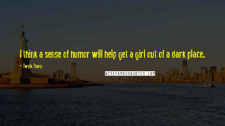 Twyla Tharp Quotes: I think a sense of humor will help get a girl out of a dark place.