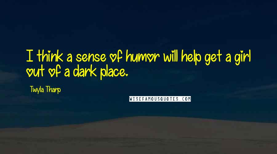 Twyla Tharp Quotes: I think a sense of humor will help get a girl out of a dark place.