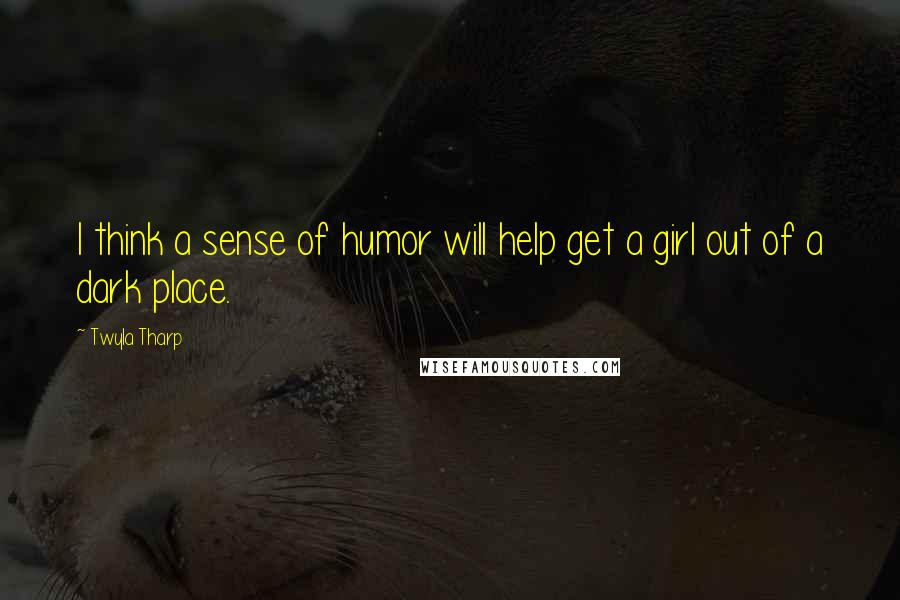 Twyla Tharp Quotes: I think a sense of humor will help get a girl out of a dark place.