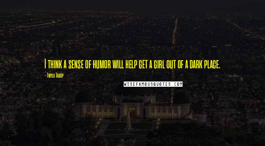 Twyla Tharp Quotes: I think a sense of humor will help get a girl out of a dark place.