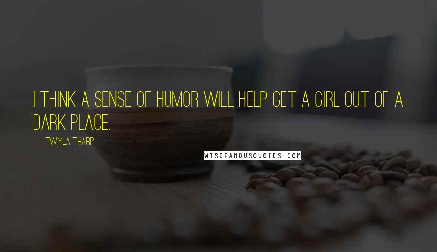Twyla Tharp Quotes: I think a sense of humor will help get a girl out of a dark place.
