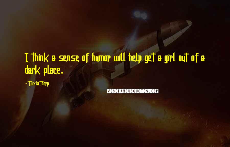 Twyla Tharp Quotes: I think a sense of humor will help get a girl out of a dark place.