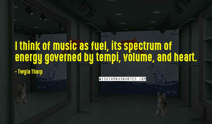 Twyla Tharp Quotes: I think of music as fuel, its spectrum of energy governed by tempi, volume, and heart.