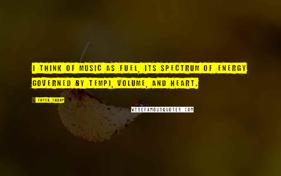 Twyla Tharp Quotes: I think of music as fuel, its spectrum of energy governed by tempi, volume, and heart.