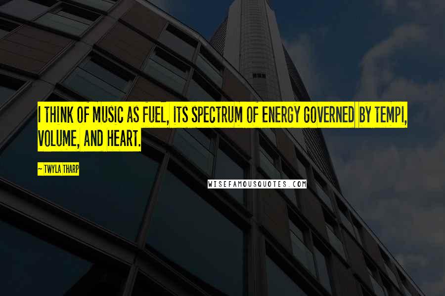 Twyla Tharp Quotes: I think of music as fuel, its spectrum of energy governed by tempi, volume, and heart.