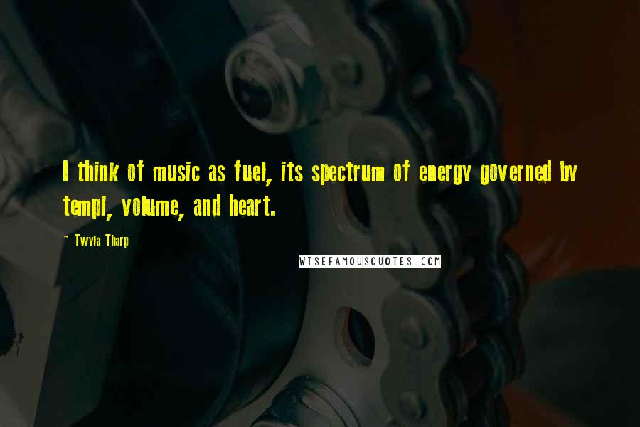 Twyla Tharp Quotes: I think of music as fuel, its spectrum of energy governed by tempi, volume, and heart.