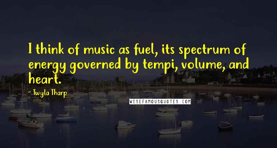 Twyla Tharp Quotes: I think of music as fuel, its spectrum of energy governed by tempi, volume, and heart.