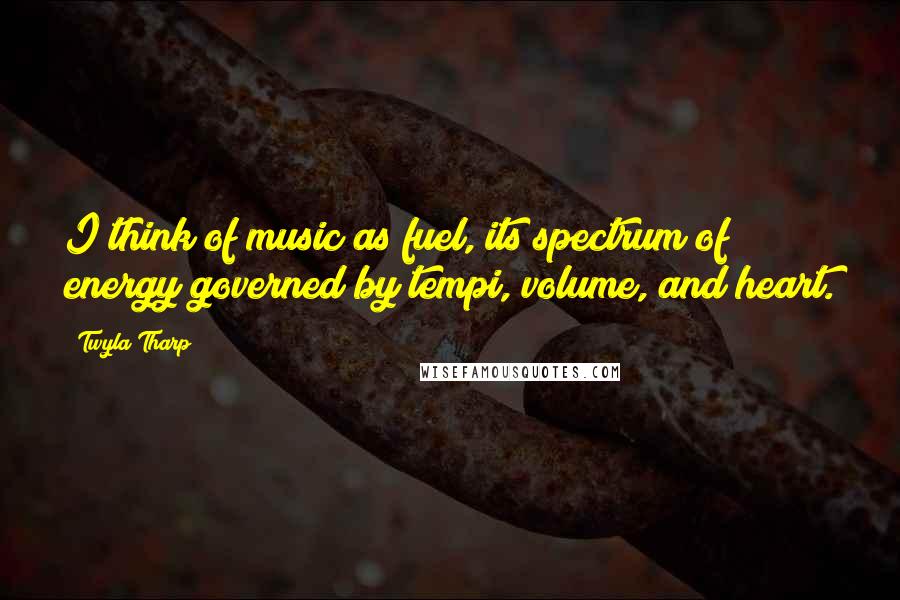 Twyla Tharp Quotes: I think of music as fuel, its spectrum of energy governed by tempi, volume, and heart.