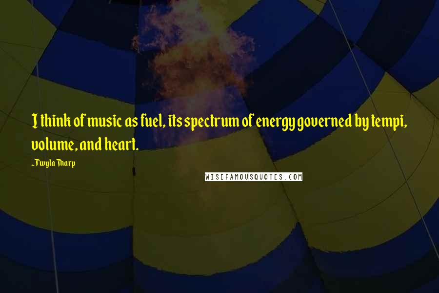 Twyla Tharp Quotes: I think of music as fuel, its spectrum of energy governed by tempi, volume, and heart.