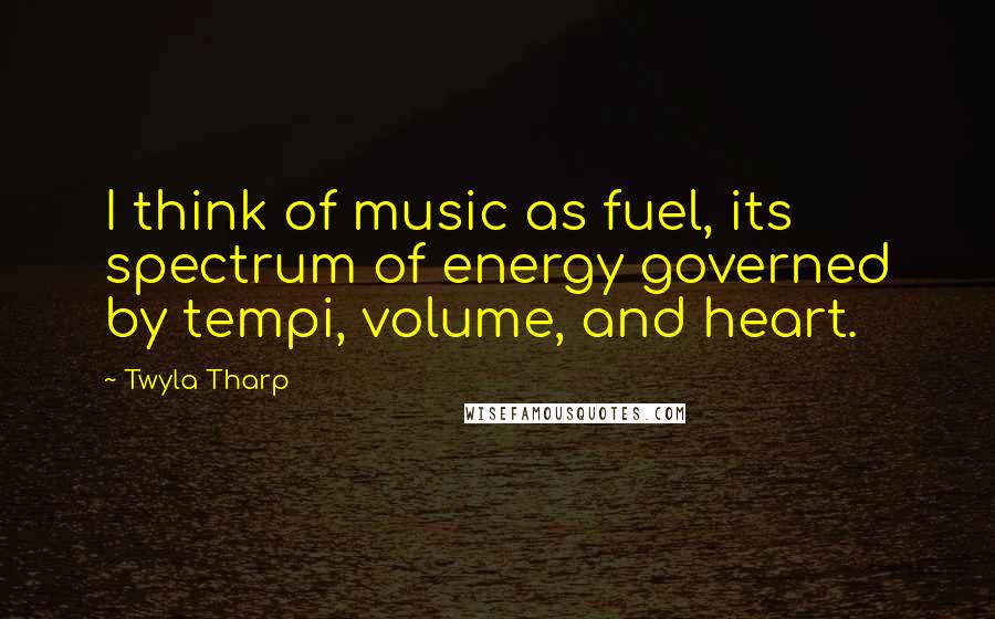 Twyla Tharp Quotes: I think of music as fuel, its spectrum of energy governed by tempi, volume, and heart.