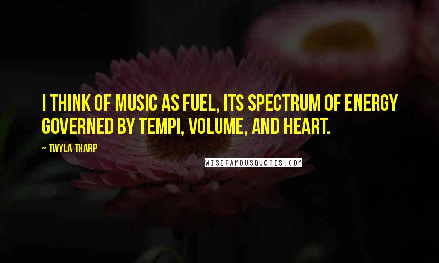 Twyla Tharp Quotes: I think of music as fuel, its spectrum of energy governed by tempi, volume, and heart.