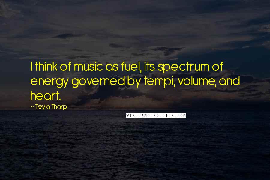 Twyla Tharp Quotes: I think of music as fuel, its spectrum of energy governed by tempi, volume, and heart.