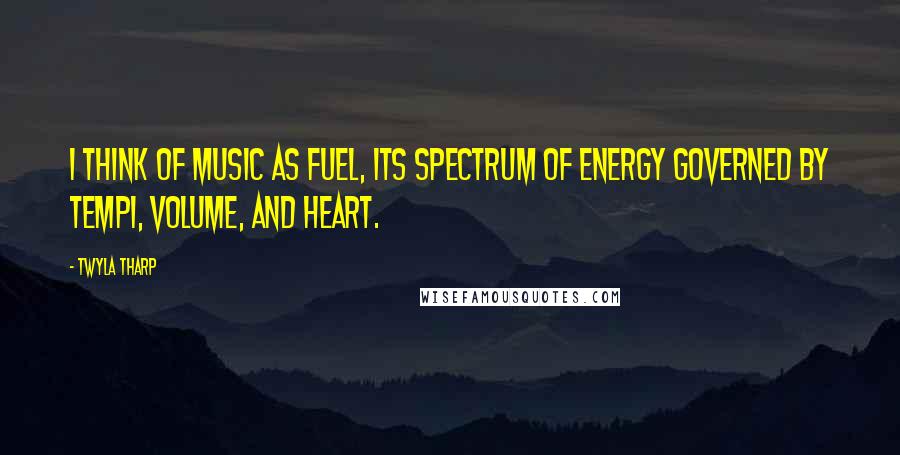 Twyla Tharp Quotes: I think of music as fuel, its spectrum of energy governed by tempi, volume, and heart.