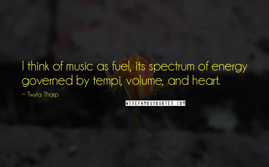 Twyla Tharp Quotes: I think of music as fuel, its spectrum of energy governed by tempi, volume, and heart.