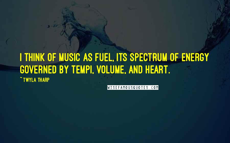 Twyla Tharp Quotes: I think of music as fuel, its spectrum of energy governed by tempi, volume, and heart.