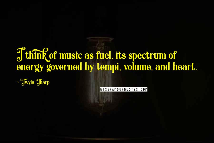 Twyla Tharp Quotes: I think of music as fuel, its spectrum of energy governed by tempi, volume, and heart.