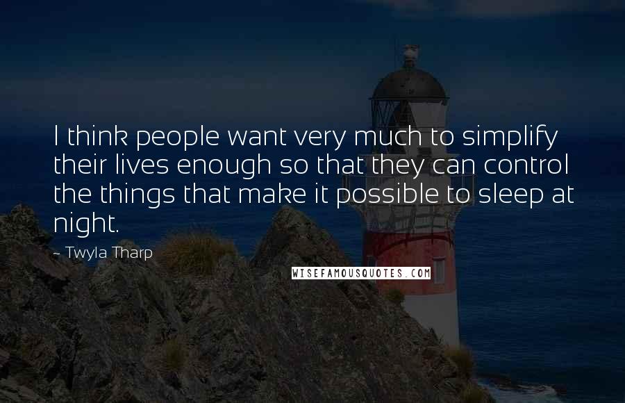 Twyla Tharp Quotes: I think people want very much to simplify their lives enough so that they can control the things that make it possible to sleep at night.