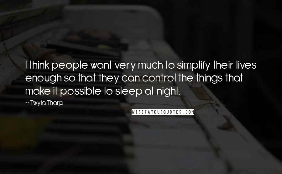 Twyla Tharp Quotes: I think people want very much to simplify their lives enough so that they can control the things that make it possible to sleep at night.