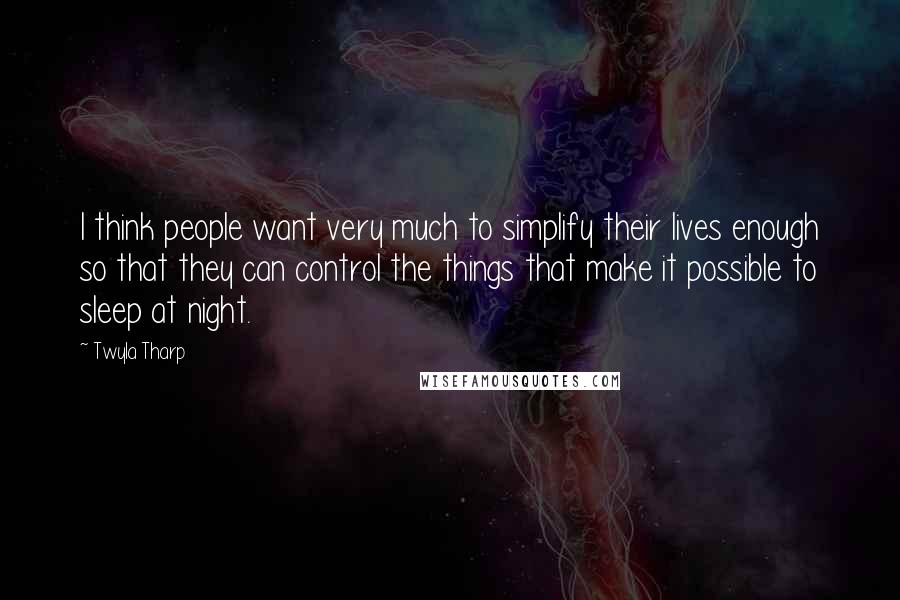 Twyla Tharp Quotes: I think people want very much to simplify their lives enough so that they can control the things that make it possible to sleep at night.