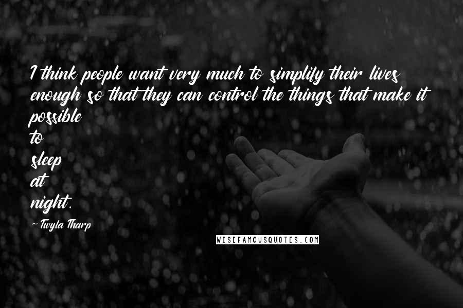 Twyla Tharp Quotes: I think people want very much to simplify their lives enough so that they can control the things that make it possible to sleep at night.
