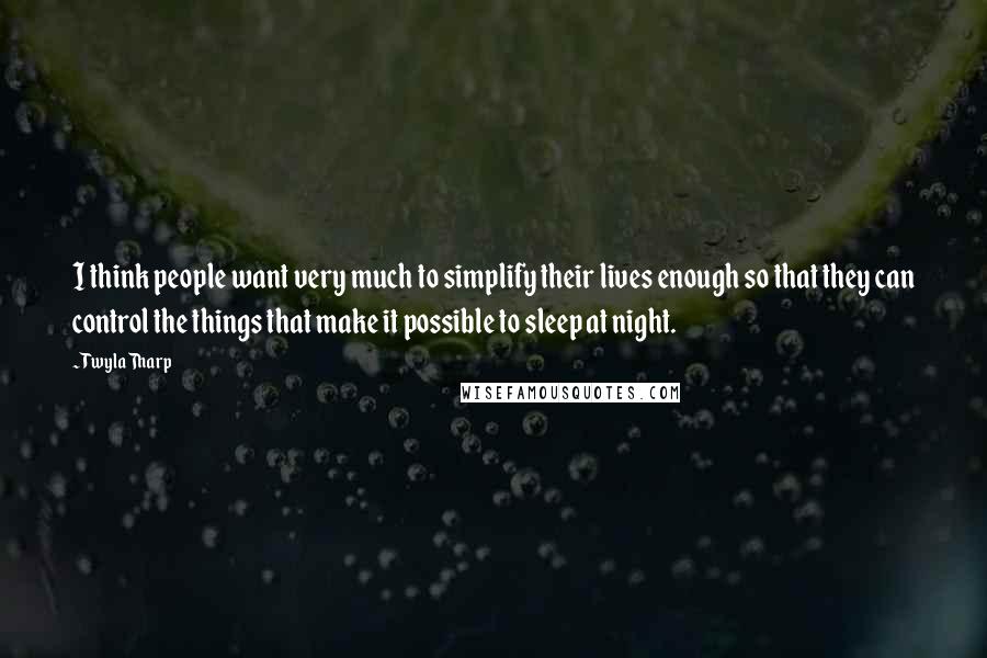 Twyla Tharp Quotes: I think people want very much to simplify their lives enough so that they can control the things that make it possible to sleep at night.