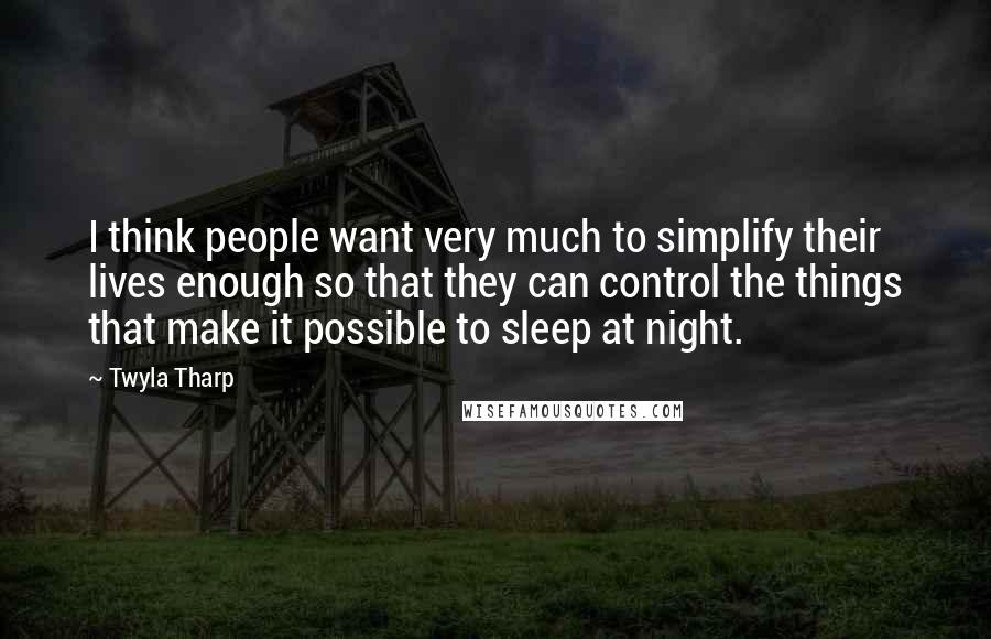 Twyla Tharp Quotes: I think people want very much to simplify their lives enough so that they can control the things that make it possible to sleep at night.