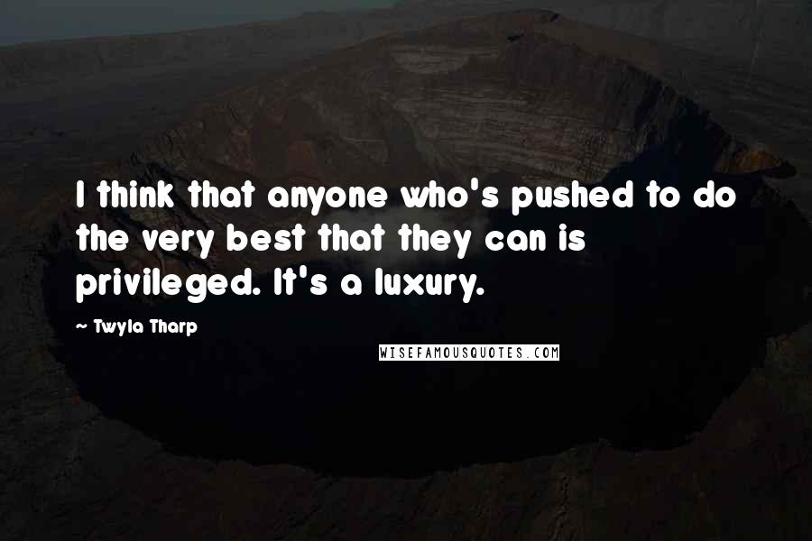 Twyla Tharp Quotes: I think that anyone who's pushed to do the very best that they can is privileged. It's a luxury.