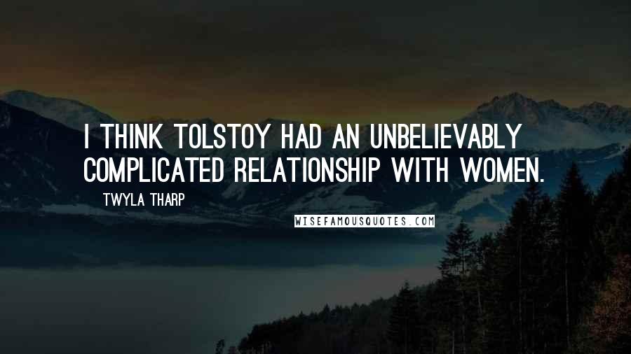 Twyla Tharp Quotes: I think Tolstoy had an unbelievably complicated relationship with women.