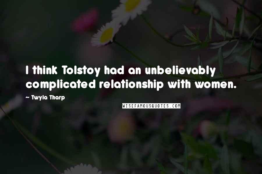 Twyla Tharp Quotes: I think Tolstoy had an unbelievably complicated relationship with women.