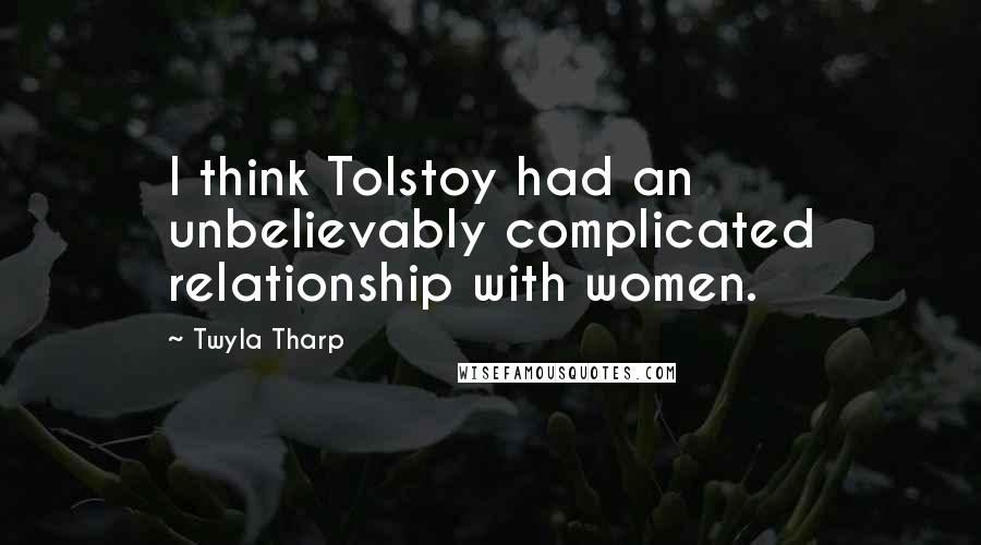 Twyla Tharp Quotes: I think Tolstoy had an unbelievably complicated relationship with women.