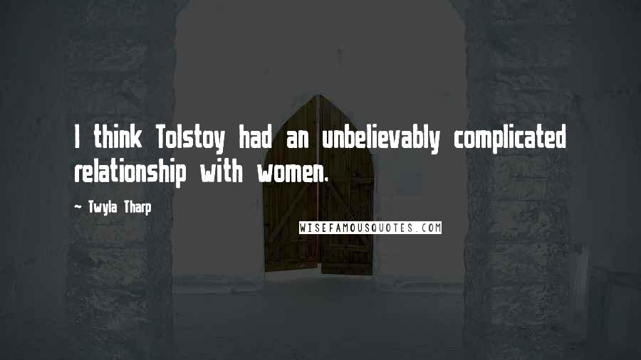 Twyla Tharp Quotes: I think Tolstoy had an unbelievably complicated relationship with women.