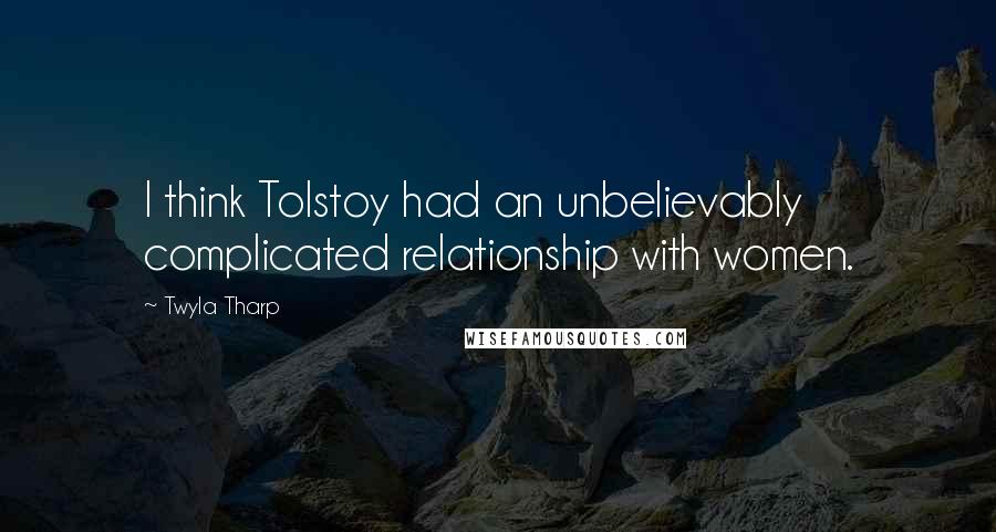 Twyla Tharp Quotes: I think Tolstoy had an unbelievably complicated relationship with women.