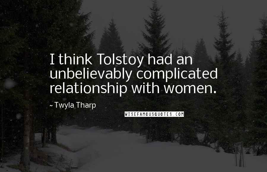 Twyla Tharp Quotes: I think Tolstoy had an unbelievably complicated relationship with women.