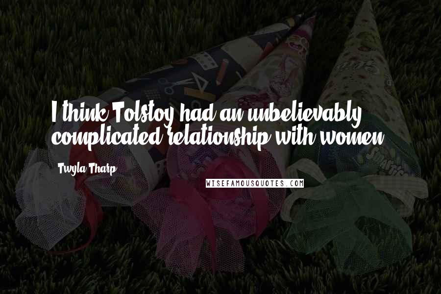 Twyla Tharp Quotes: I think Tolstoy had an unbelievably complicated relationship with women.