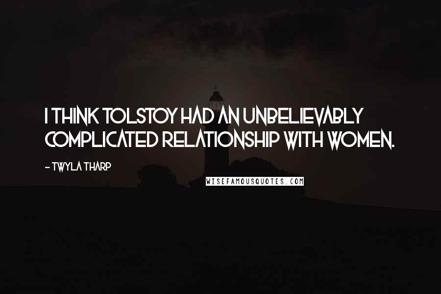 Twyla Tharp Quotes: I think Tolstoy had an unbelievably complicated relationship with women.