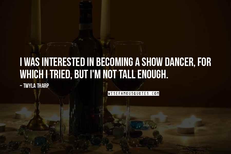 Twyla Tharp Quotes: I was interested in becoming a show dancer, for which I tried, but I'm not tall enough.