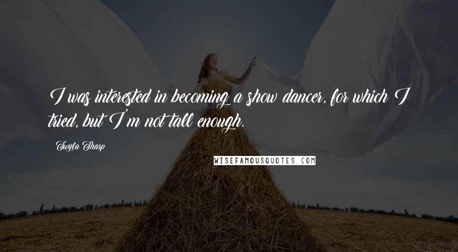 Twyla Tharp Quotes: I was interested in becoming a show dancer, for which I tried, but I'm not tall enough.