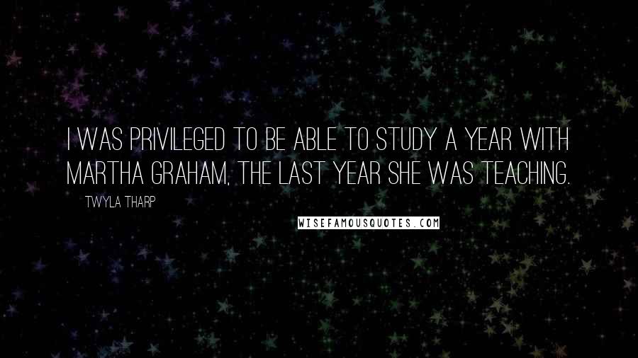 Twyla Tharp Quotes: I was privileged to be able to study a year with Martha Graham, the last year she was teaching.