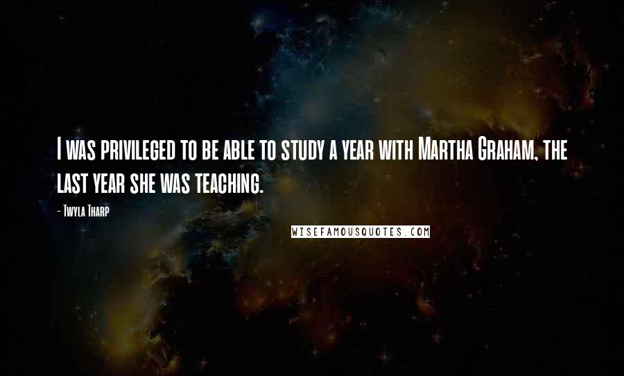 Twyla Tharp Quotes: I was privileged to be able to study a year with Martha Graham, the last year she was teaching.