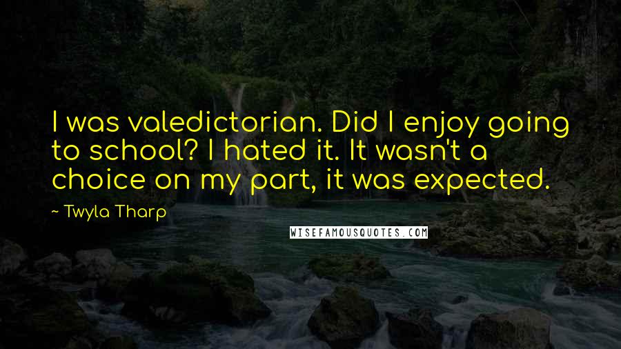 Twyla Tharp Quotes: I was valedictorian. Did I enjoy going to school? I hated it. It wasn't a choice on my part, it was expected.