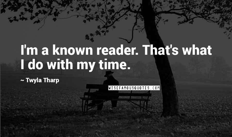 Twyla Tharp Quotes: I'm a known reader. That's what I do with my time.