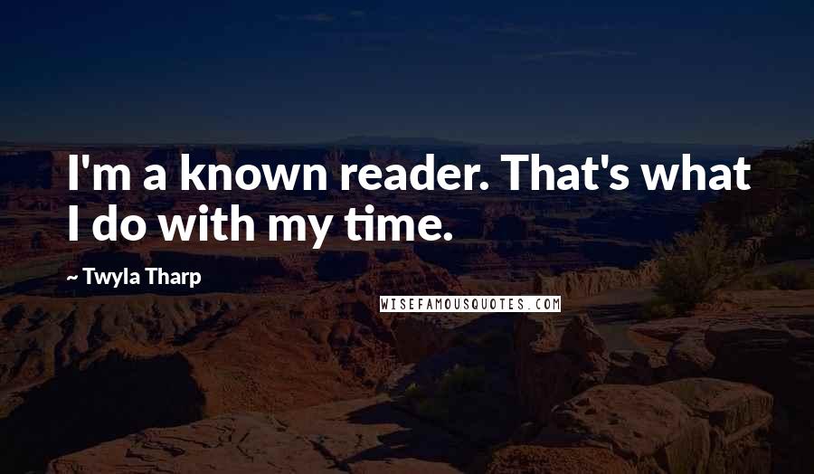 Twyla Tharp Quotes: I'm a known reader. That's what I do with my time.