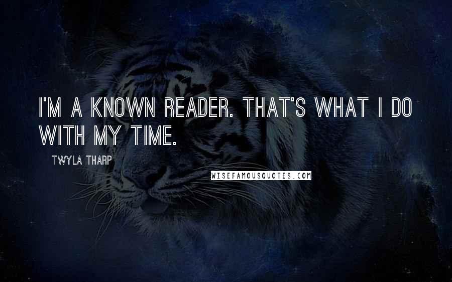 Twyla Tharp Quotes: I'm a known reader. That's what I do with my time.