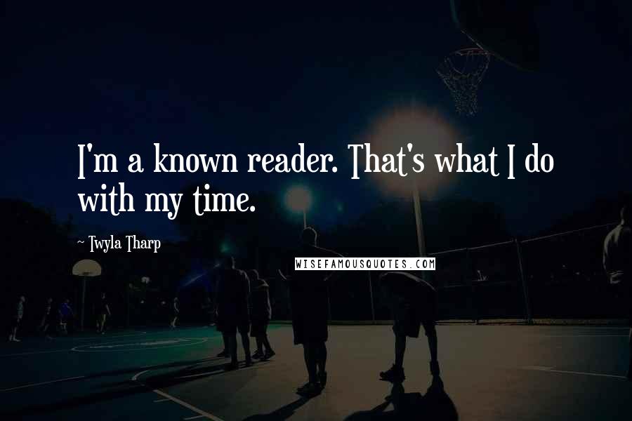 Twyla Tharp Quotes: I'm a known reader. That's what I do with my time.