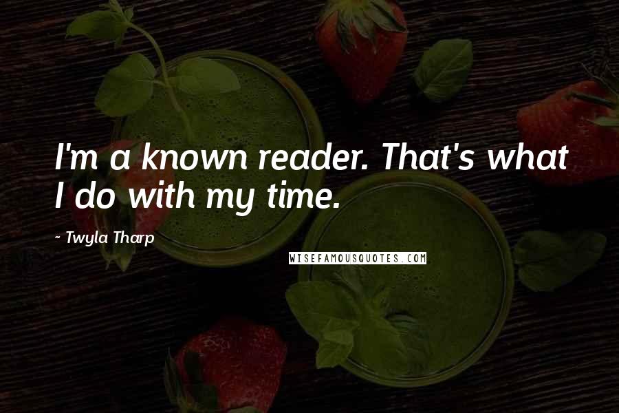 Twyla Tharp Quotes: I'm a known reader. That's what I do with my time.